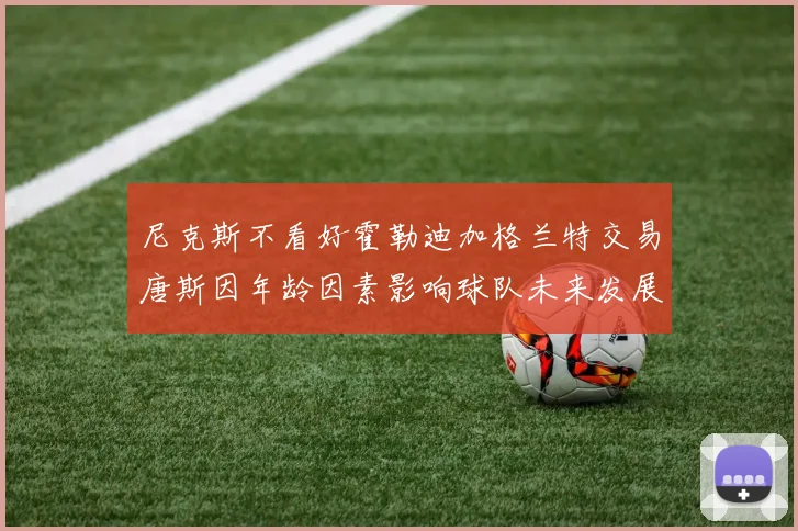 尼克斯不看好霍勒迪加格兰特交易唐斯因年龄因素影响球队未来发展