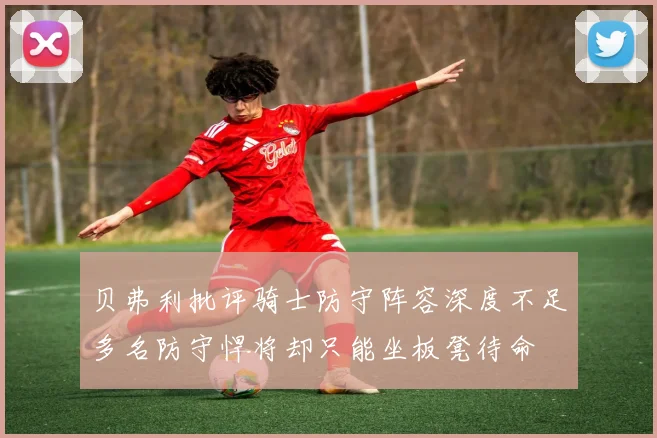 贝弗利批评骑士防守阵容深度不足多名防守悍将却只能坐板凳待命