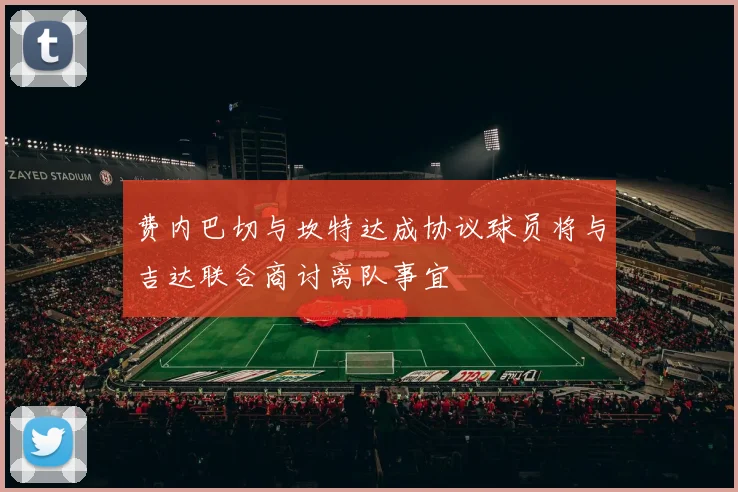 费内巴切与坎特达成协议球员将与吉达联合商讨离队事宜