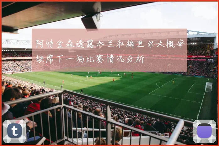 阿特金森透露加兰和梅里尔大概率缺席下一场比赛情况分析