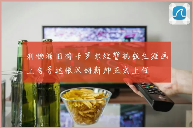 利物浦旧将卡罗尔短暂执教生涯画上句号达根汉姆新帅正式上任