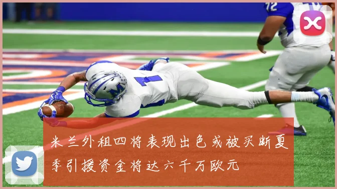 米兰外租四将表现出色或被买断夏季引援资金将达六千万欧元