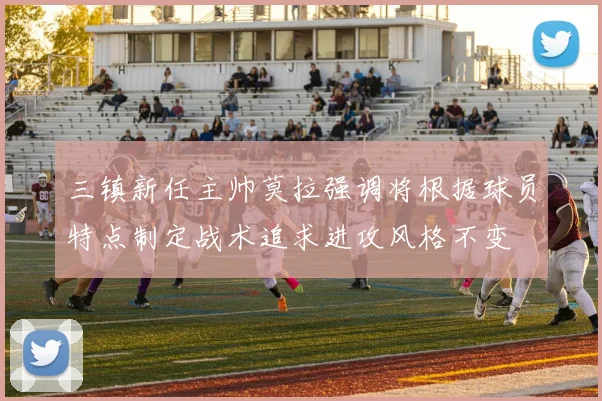 三镇新任主帅莫拉强调将根据球员特点制定战术追求进攻风格不变