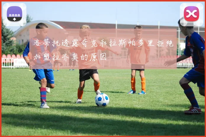 洛蒂托透露奇克和拉斯帕多里拒绝加盟拉齐奥的原因