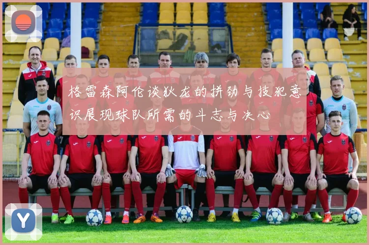 格雷森阿伦谈狄龙的拼劲与技犯意识展现球队所需的斗志与决心