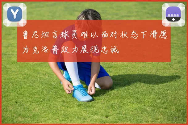 鲁尼坦言球员难以面对状态下滑愿为克洛普效力展现忠诚