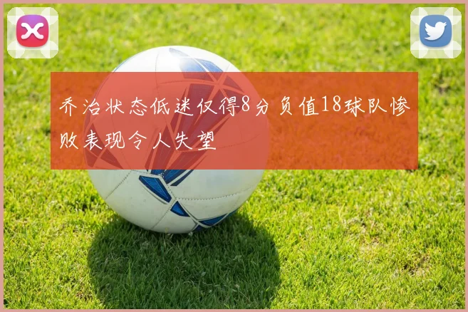 乔治状态低迷仅得8分负值18球队惨败表现令人失望