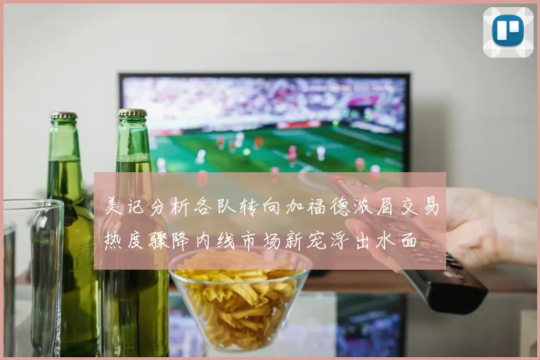 美记分析各队转向加福德浓眉交易热度骤降内线市场新宠浮出水面