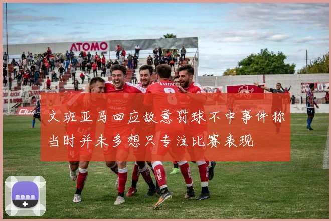 文班亚马回应故意罚球不中事件称当时并未多想只专注比赛表现