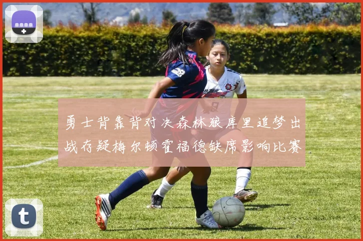 勇士背靠背对决森林狼库里追梦出战存疑梅尔顿霍福德缺席影响比赛走势