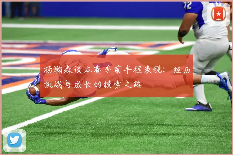 杨瀚森谈本赛季前半程表现：经历挑战与成长的摸索之路