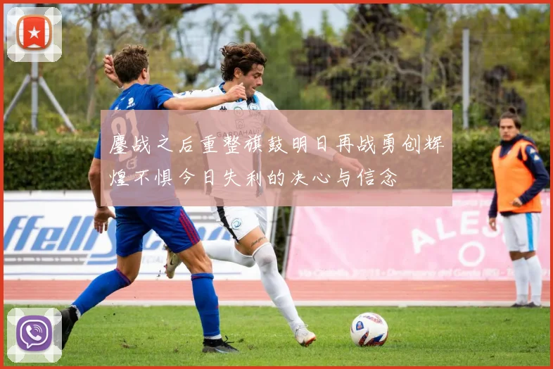 鏖战之后重整旗鼓明日再战勇创辉煌不惧今日失利的决心与信念