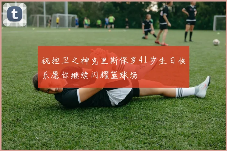 祝控卫之神克里斯保罗41岁生日快乐愿你继续闪耀篮球场
