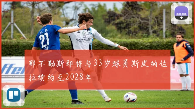 那不勒斯即将与33岁球员斯皮纳佐拉续约至2028年