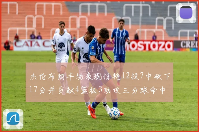 杰伦布朗半场表现惊艳12投7中砍下17分并贡献4篮板3助攻三分球命中率高达75