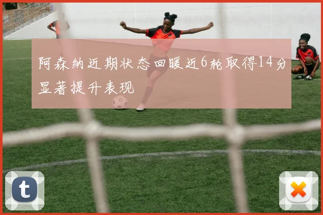 阿森纳近期状态回暖近6轮取得14分显著提升表现