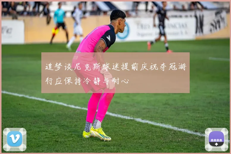 追梦谈尼克斯球迷提前庆祝夺冠游行应保持冷静与耐心
