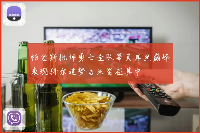 帕金斯批评勇士全队辜负库里巅峰表现科尔追梦吉米皆在其中