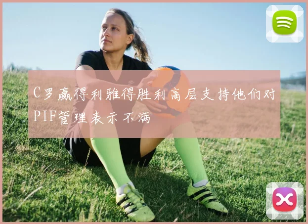 C罗赢得利雅得胜利高层支持他们对PIF管理表示不满