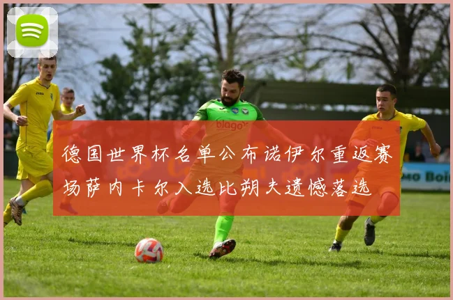 德国世界杯名单公布诺伊尔重返赛场萨内卡尔入选比朔夫遗憾落选