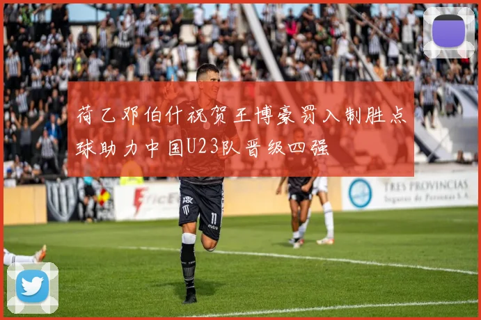 荷乙邓伯什祝贺王博豪罚入制胜点球助力中国U23队晋级四强