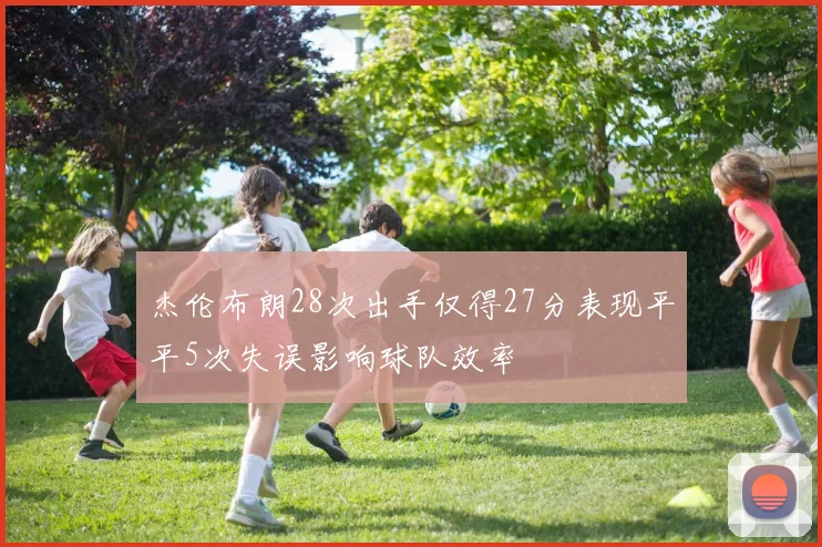 杰伦布朗28次出手仅得27分表现平平5次失误影响球队效率